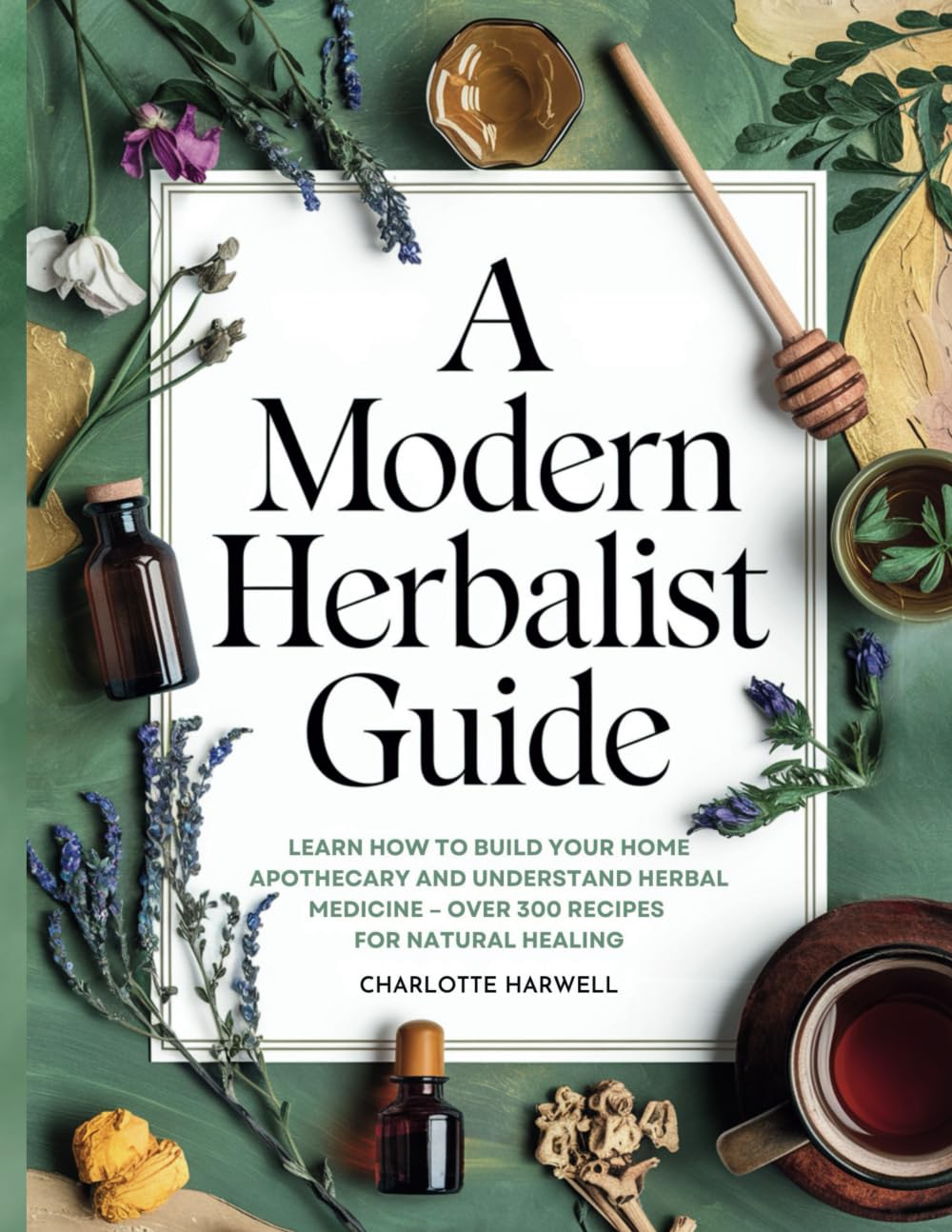 A Modern Herbalist Guide: Learn How to Build Your Apothecary and Understand Herbal Medicine: Over 300 Recipes for Natual Healing