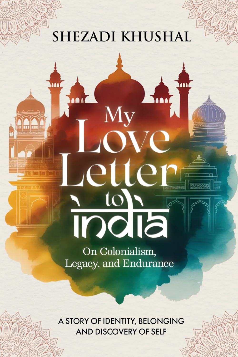 My Love Letter to India: On Colonialism, Legacy, and Endurance: A Story of Identity, Belonging and Discovery of Self
