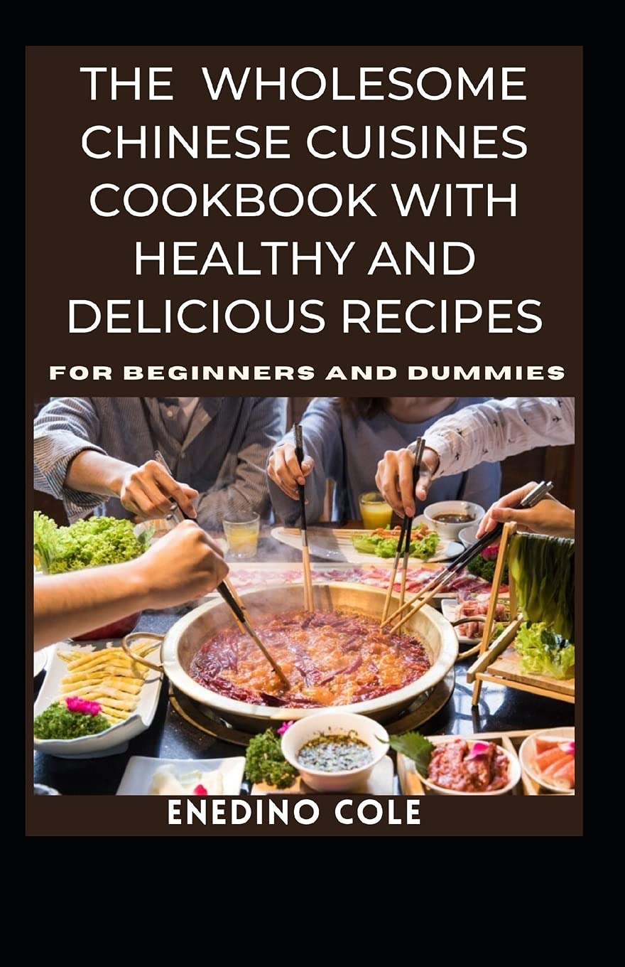 The Wholesome Chinese Cuisines Cookbook With Healthy And Delicious Recipes For Beginners And Dummies