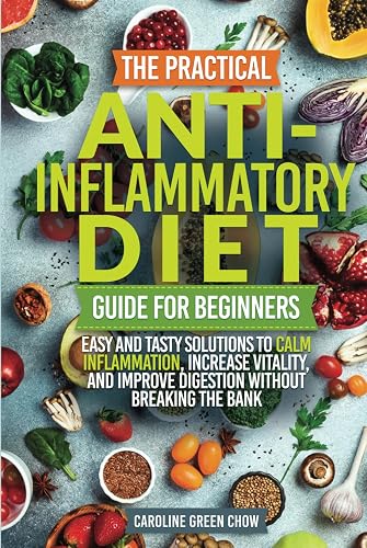 The Practical Anti-Inflammatory Diet Guide for Beginners: Easy and Tasty Solutions to Calm Inflammation, Increase Vitality, and Improve Digestion without Breaking the Bank