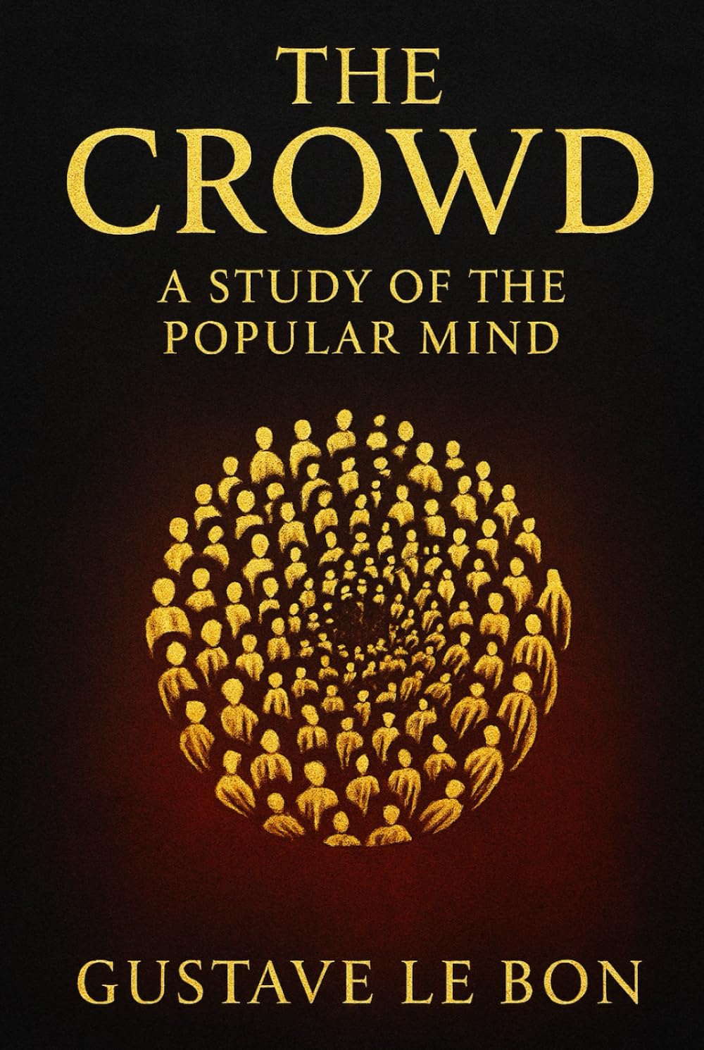The Crowd: A Study of the Popular Mind: An exploration of crowd psychology group dynamics and the hidden forces that drive mass persuasion political change and social unrest