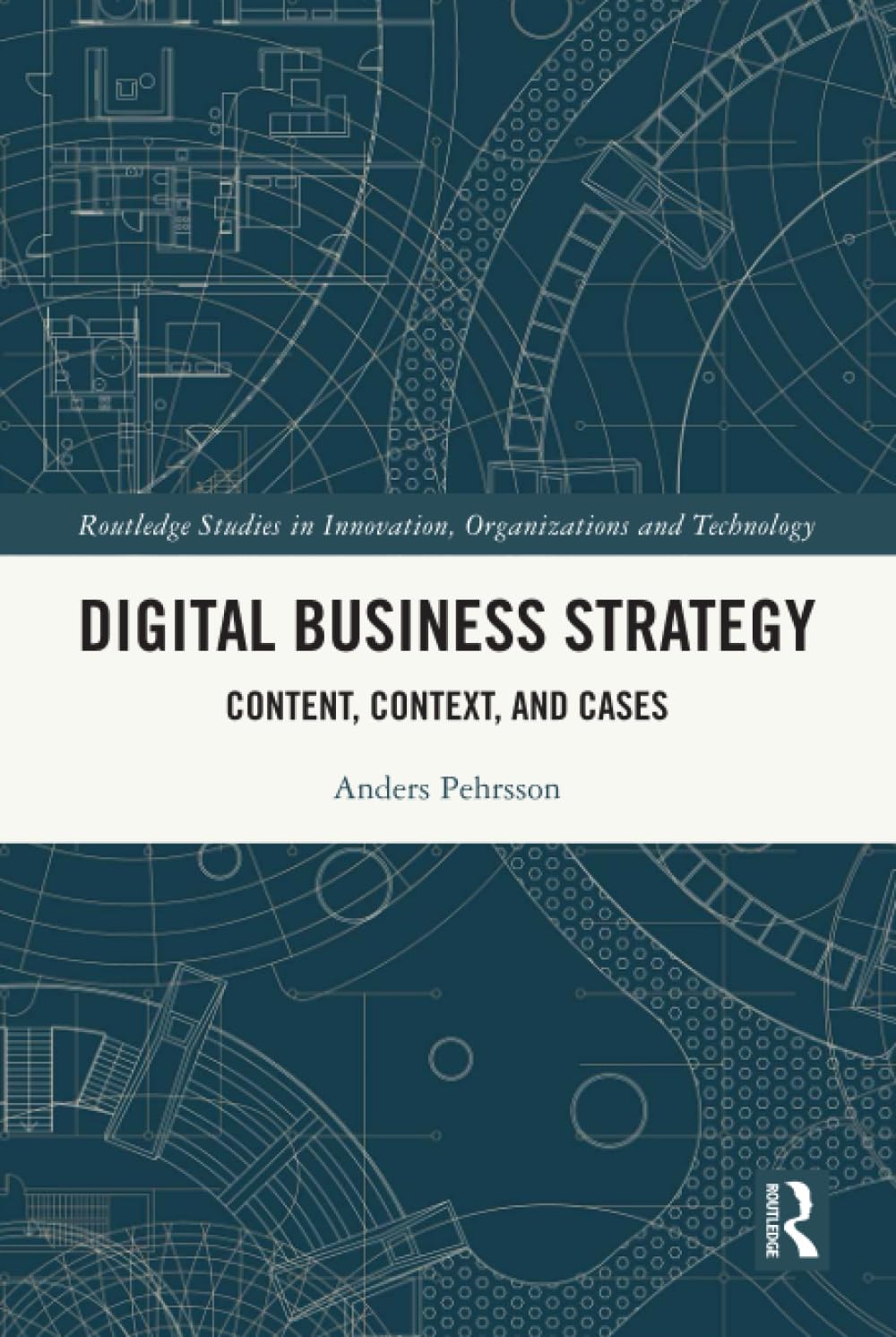 Digital Business Strategy: Content, Context and Cases (Routledge Studies in Innovation, Organizations and Technology)