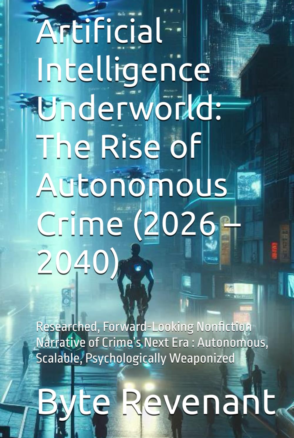 Artificial Intelligence Underworld: The Rise of Autonomous Crime (2026 – 2040): Researched, Forward-Looking Nonfiction Narrative of Crime’s Next Era : ... of Tomorrow: Chronicles of Tech & Crime)