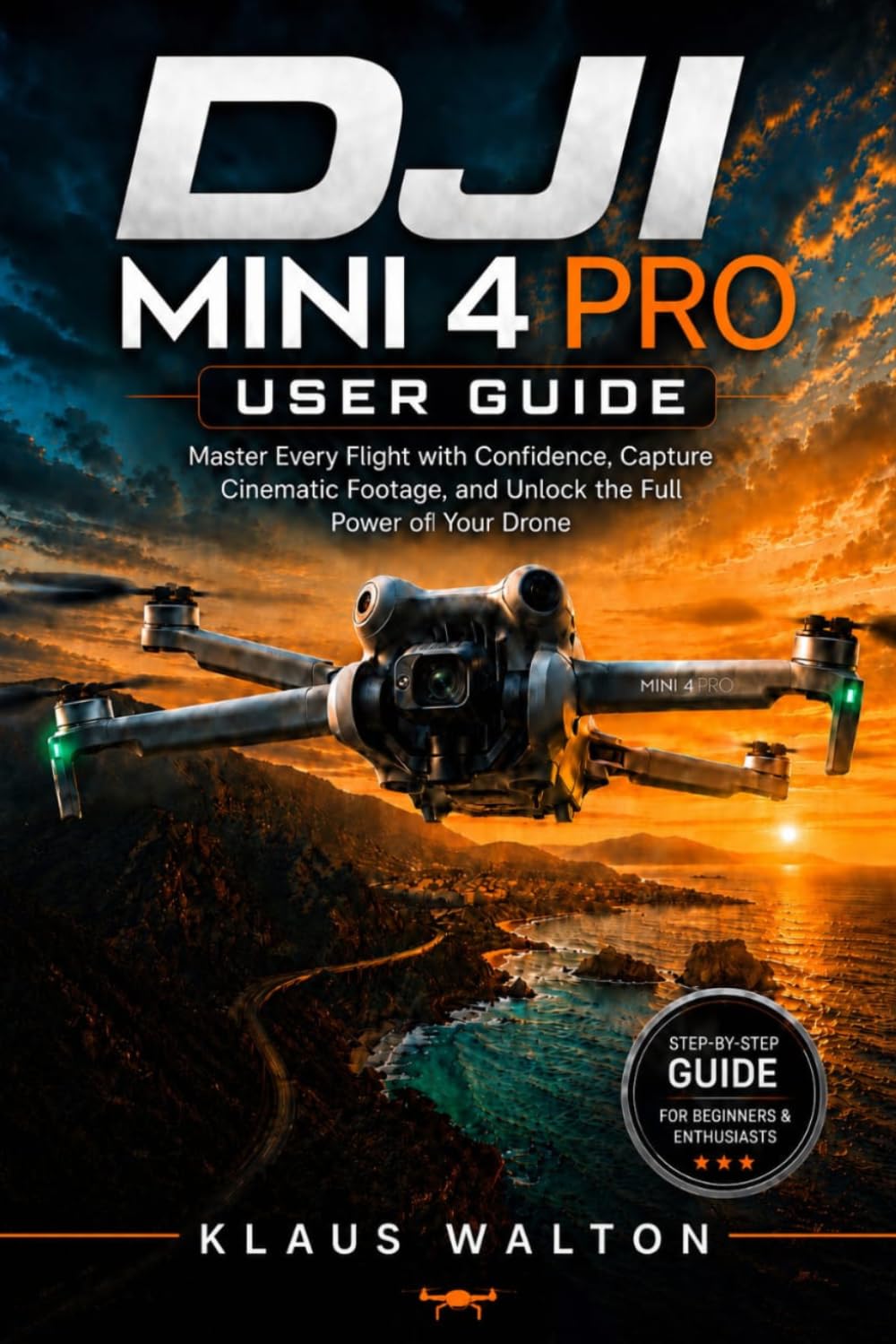 DJI MINI 4 PRO USER GUIDE: Master Every Flight with Confidence, Capture Cinematic Footage, and Unlock the Full Power of Your Drone