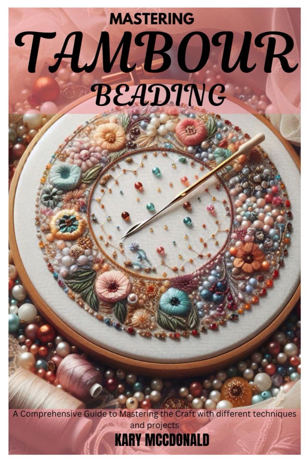 MASTERING TAMBOUR BEADING: A Comprehensive Guide to Mastering the Craft with different techniques and projects"