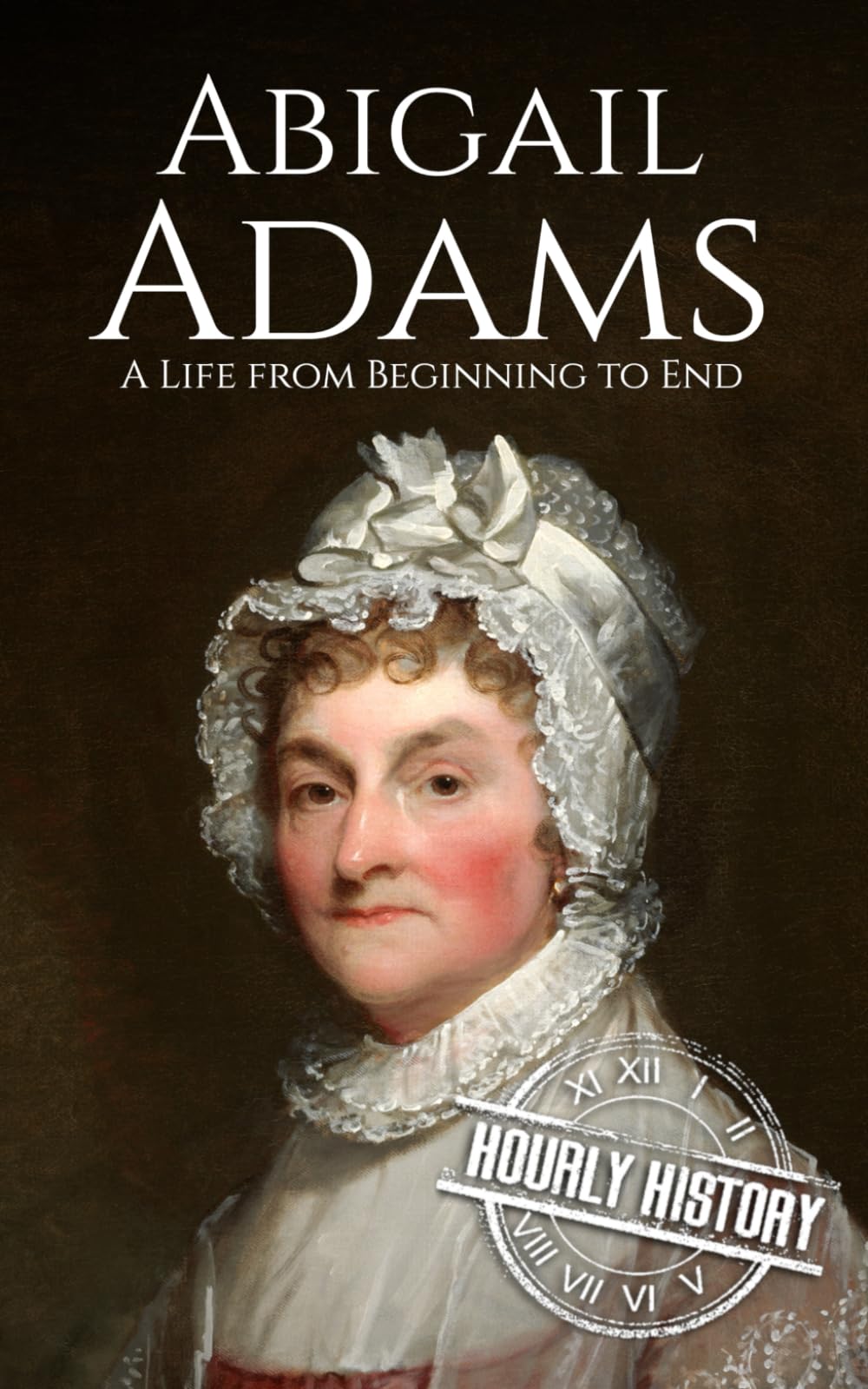 Abigail Adams: A Life from Beginning to End (First Ladies of the United States)