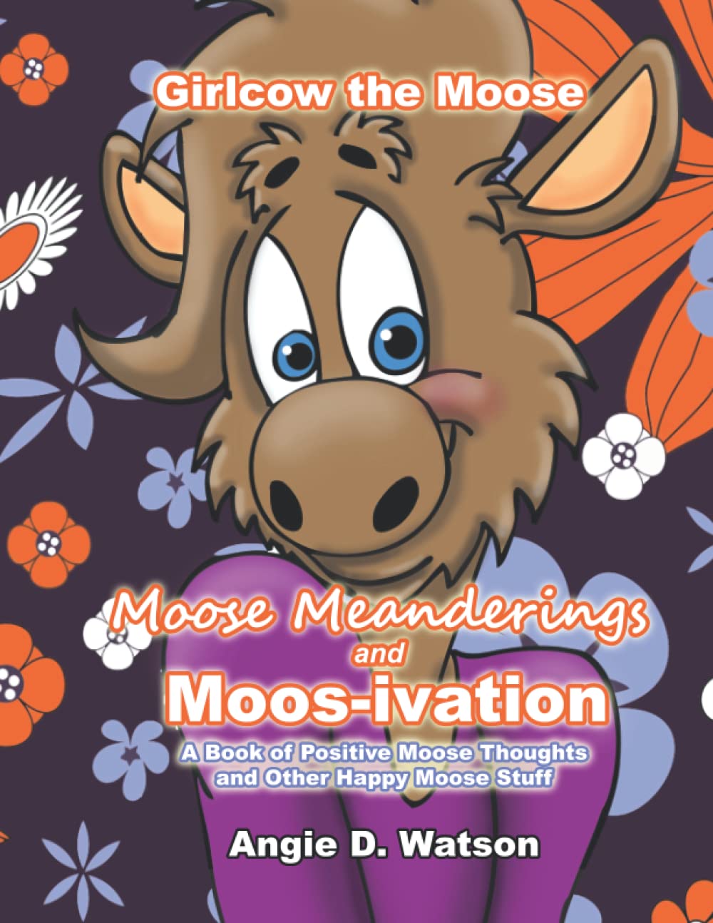 Girlcow the Moose: Moose Meanderings and Moosi-vation: A Book of Positive Moose Thoughts and Other Happy Moose Stuff