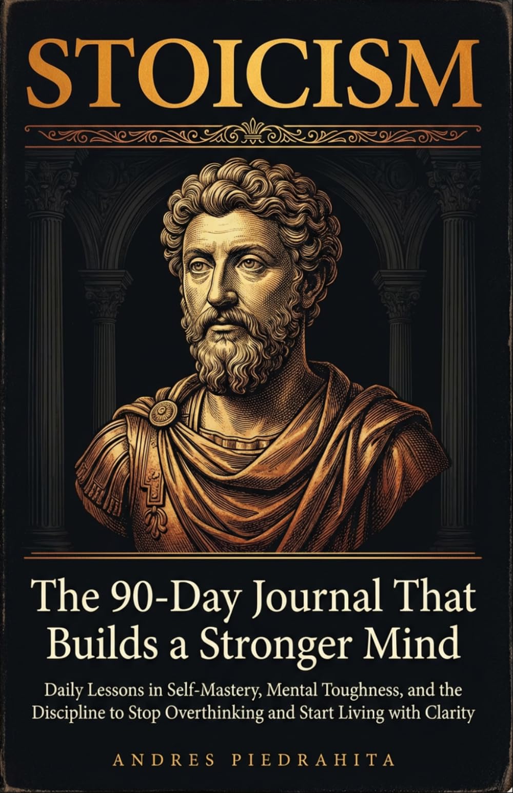 Stoicism: The 90-Day Journal That Builds a Stronger Mind — Daily Lessons in Self-Mastery, Mental Toughness, and the Discipline to Stop Overthinking and Start Living with Clarity