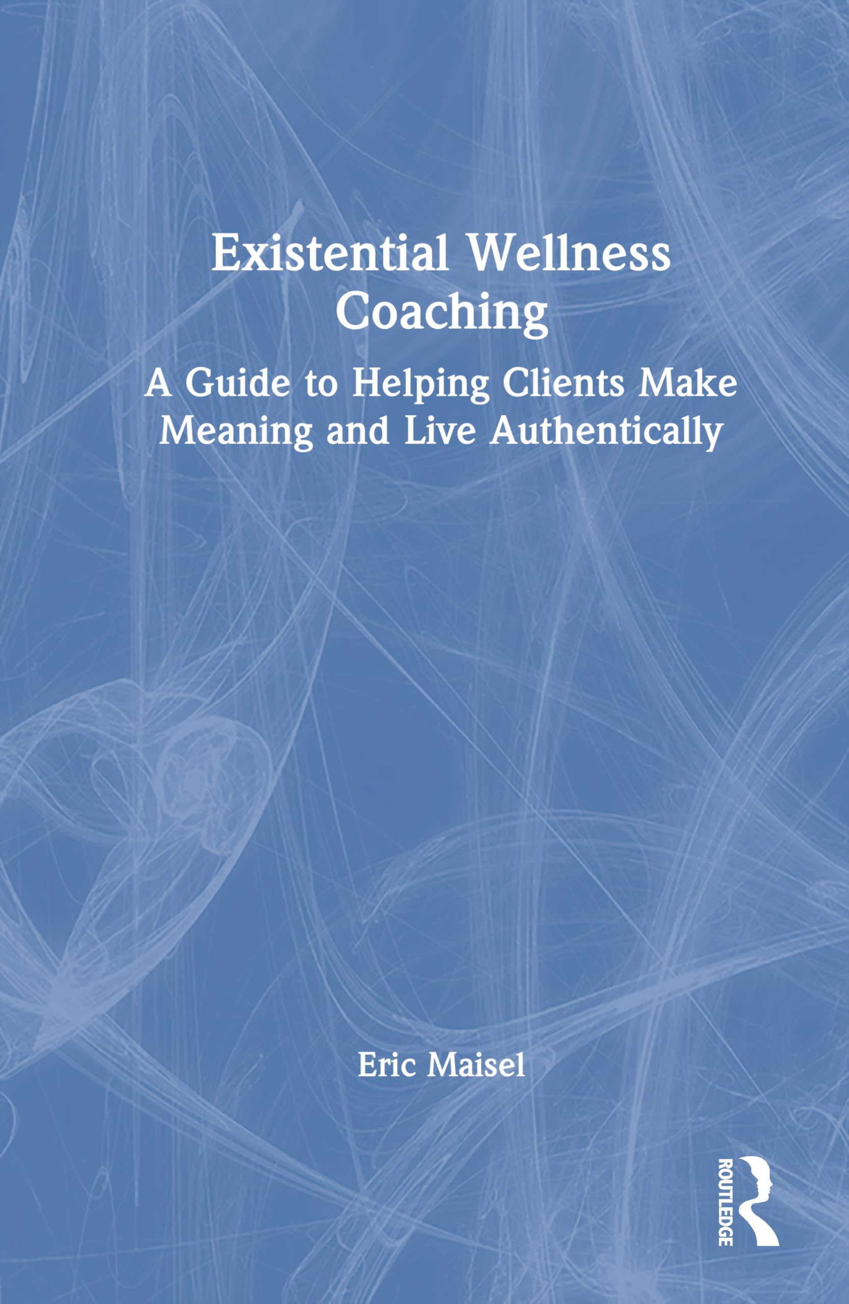 Existential Wellness Coaching: A Guide to Helping Clients Make Meaning and Live Authentically