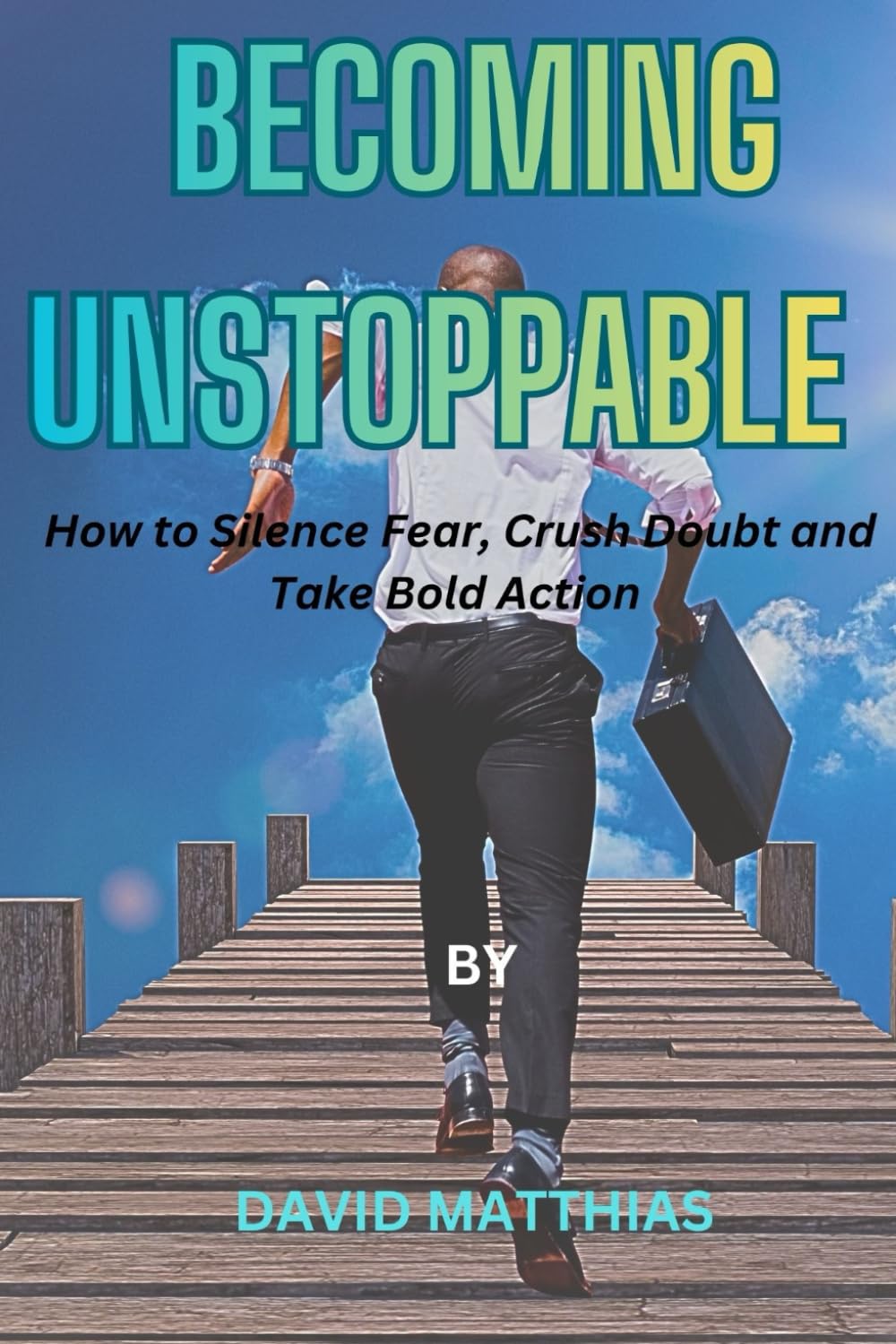 BECOMING UNSTOPPABLE: How to silence Fear, Crush doubt and take Bold Action