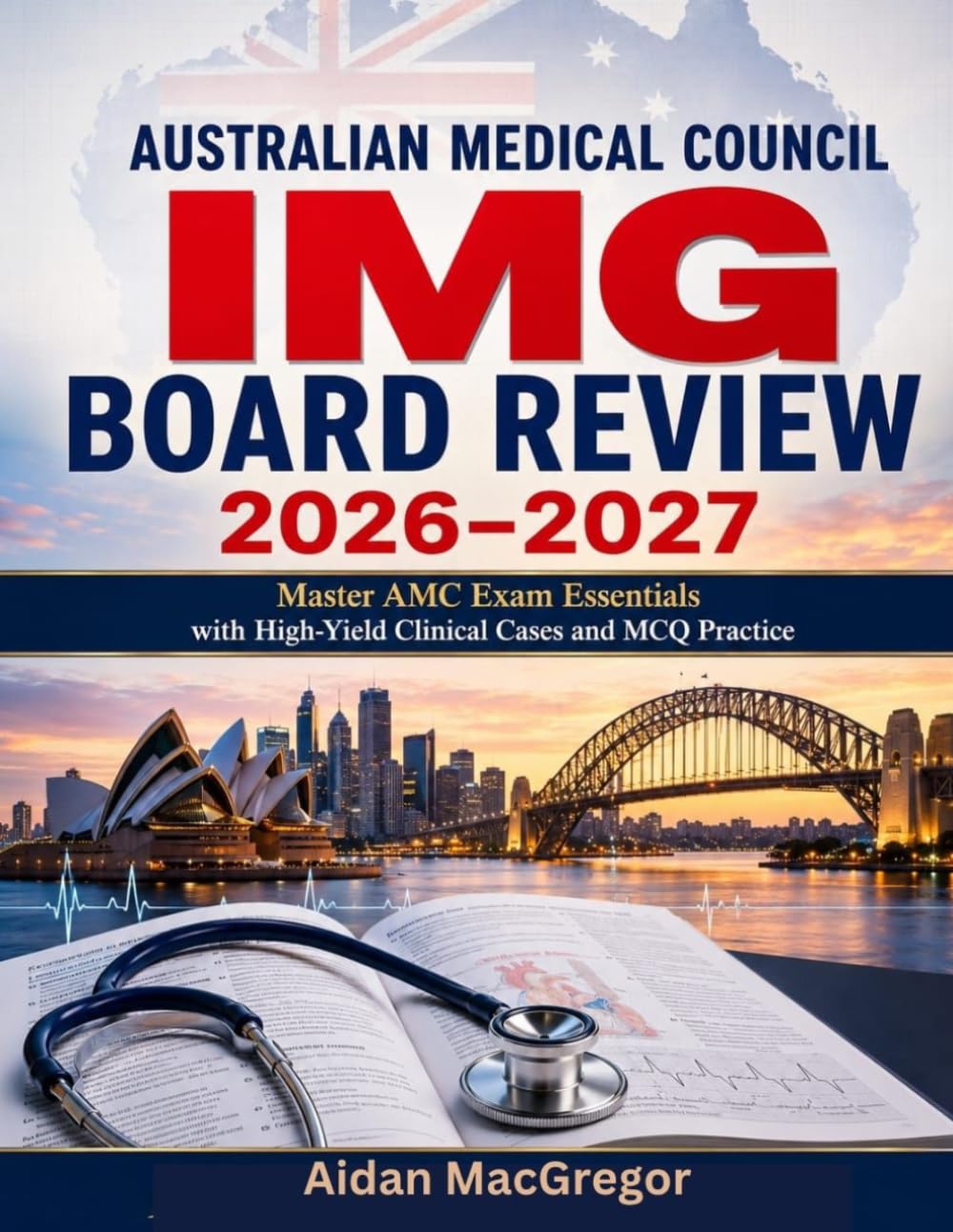 AUSTRALIAN MEDICAL COUNCIL IMG BOARD REVIEW 2026–2027: Master AMC Exam Essentials with High-Yield Clinical Cases and MCQ Practice