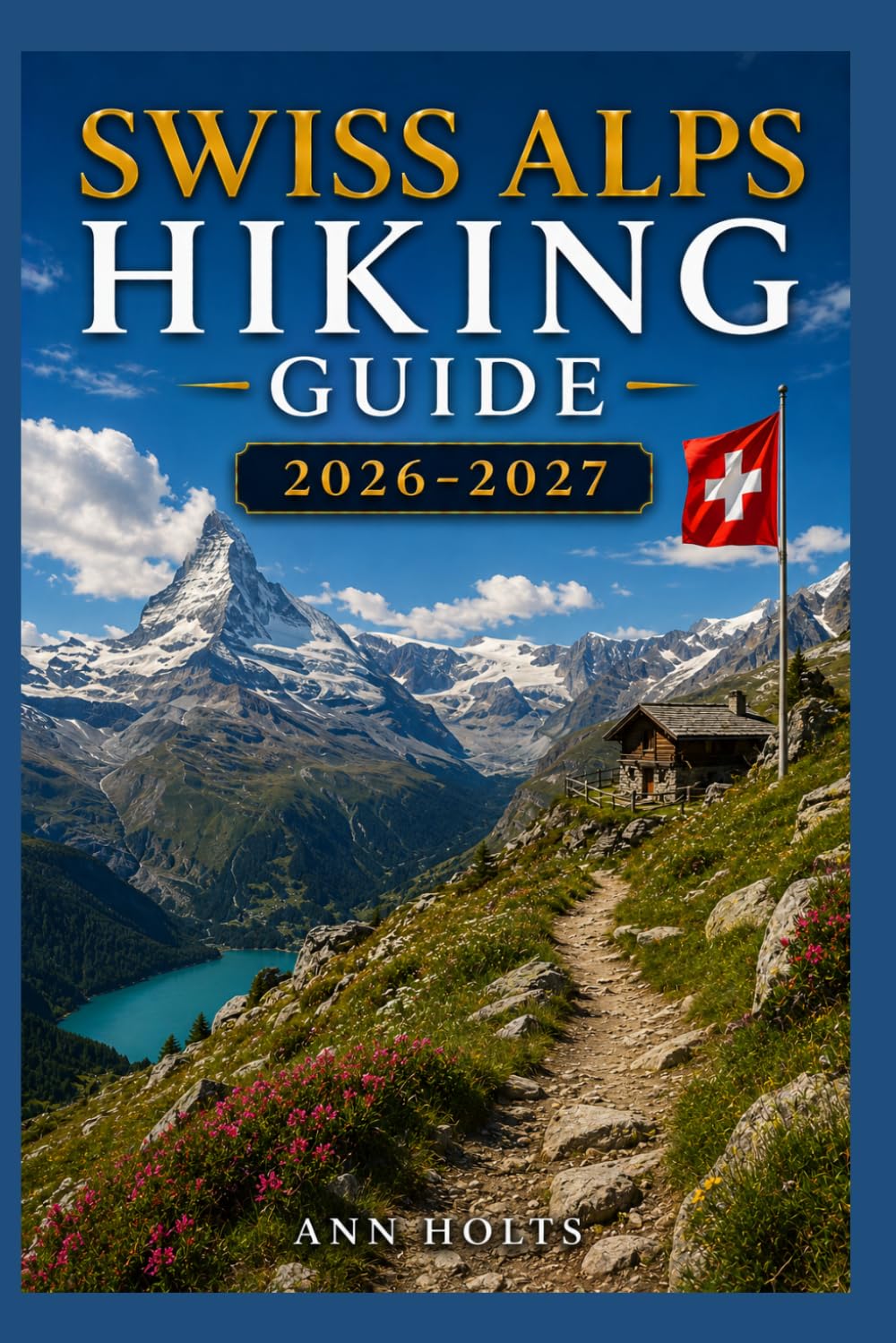 SWISS ALPS HIKING GUIDE 2026-2027: Best Trails, Beginner and Solo Hike Tips, Waterfalls, Scenic Routes, and Itineraries (Ultimate Cruise & Hiking Adventure Series)