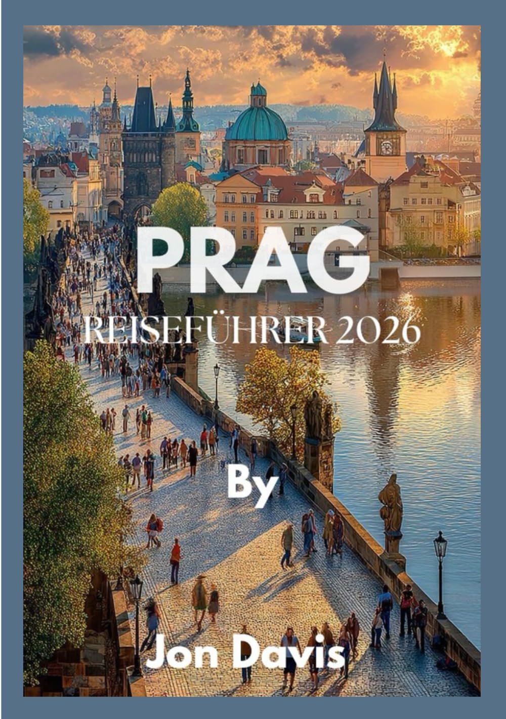 PRAG REISEFÜHRER 2026: Entdecken Sie Prags Magie, Kultur, Küche, märchenhafte Straßen, mittelalterlichen Charme und moderne Lebendigkeit vereint (Updated Low Budget 2026 Travel Guides)