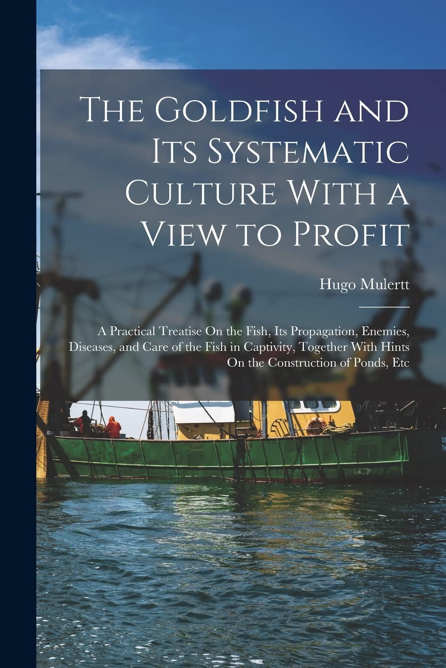 The Goldfish and Its Systematic Culture With a View to: A Practical Treatise On the Fish, Its Propagation,