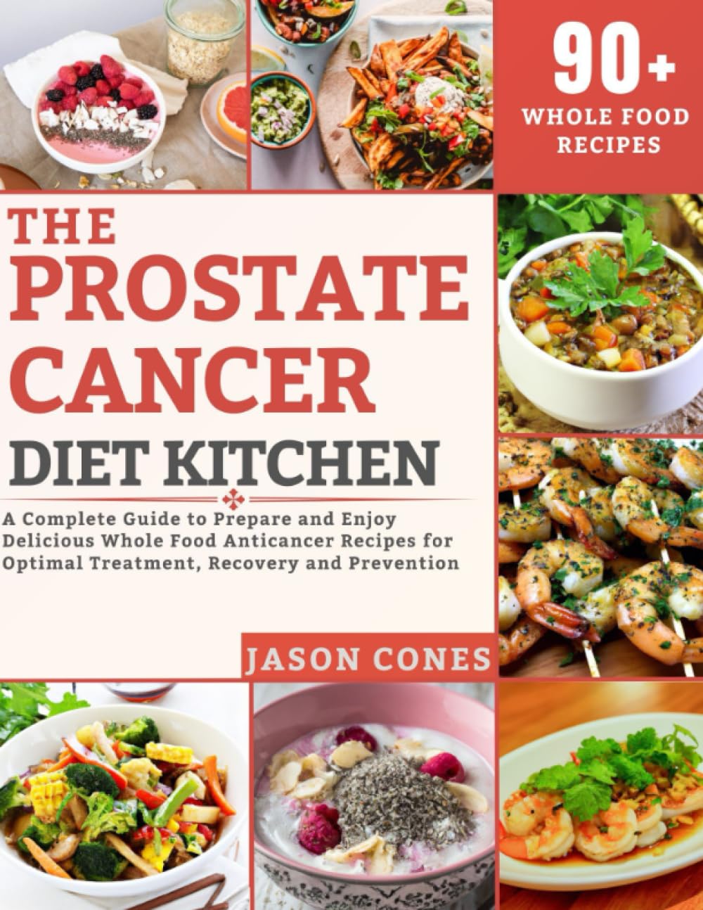 The Prostate Cancer Diet Kitchen: A Complete Guide to Prepare and Enjoy Delicious Whole Food Anticancer Recipes for Optimal Treatment, Recovery and Prevention