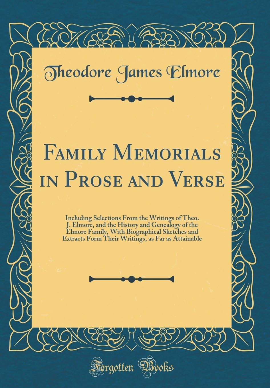 Family Memorials in Prose and Verse: Including Selections From the Writings of Theo. J. Elmore, and the History and Genealogy of the Elmore Family, ... as Far as Attainable (Classic Reprint)