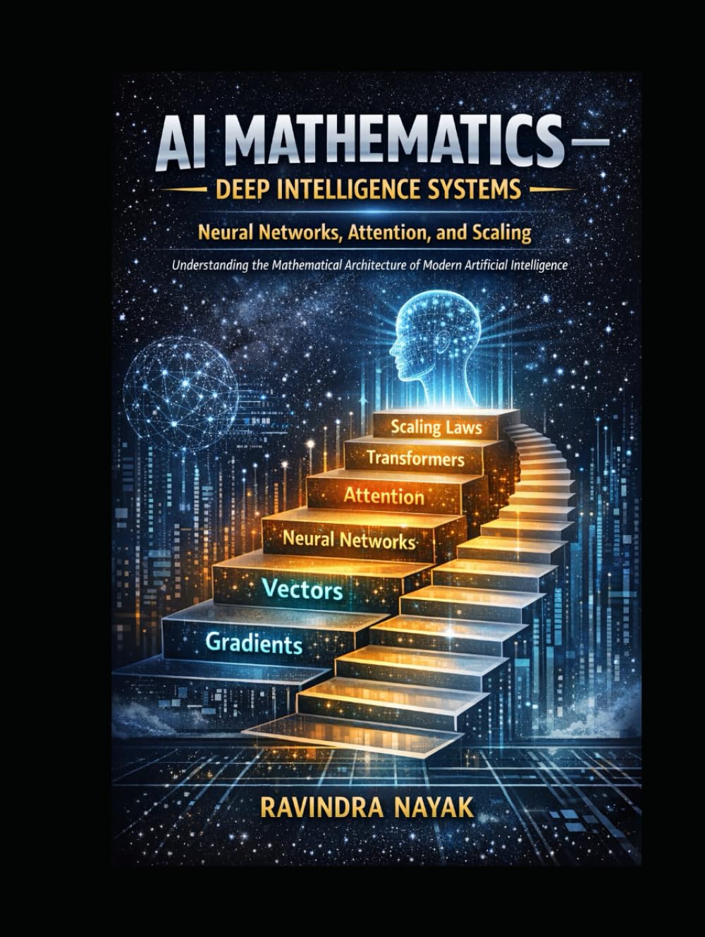 AI Mathematics — Deep Intelligence Systems Neural Networks, Attention, and Scaling: Understanding the Mathematical Architecture of Modern Artificial ... Building Intelligence from First Principles)