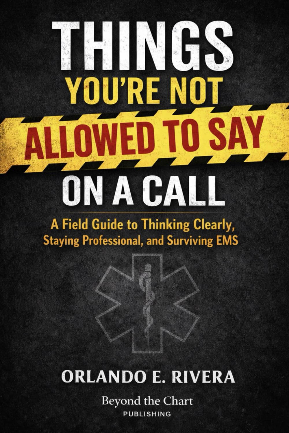 THINGS YOU’RE NOT ALLOWED TO SAY ON A CALL: A Field Guide to Thinking Clearly, Staying Professional, and Surviving EMS