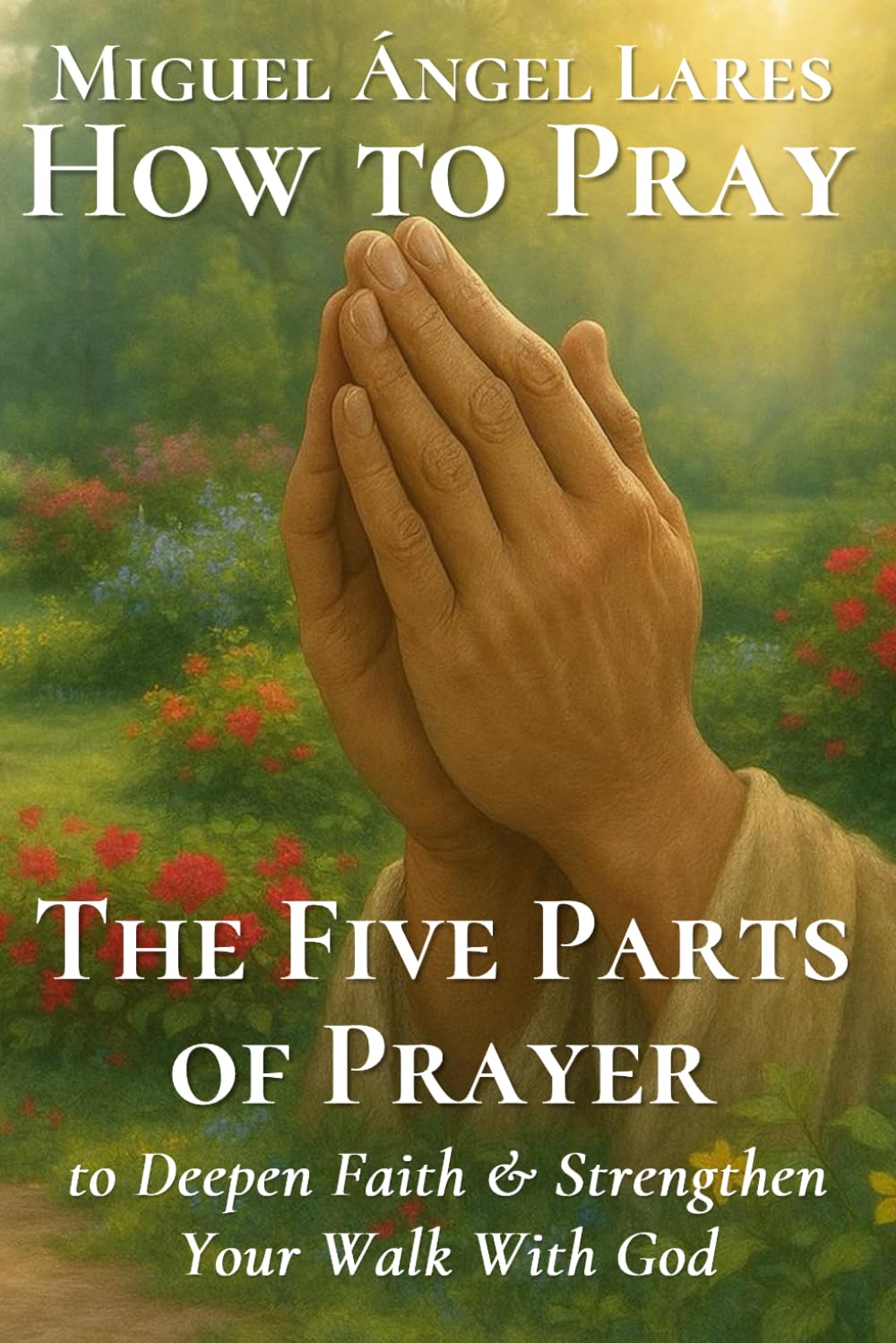 How to Pray the Five Parts of Prayer: to Deepen Faith & Strengthen Your Walk With God