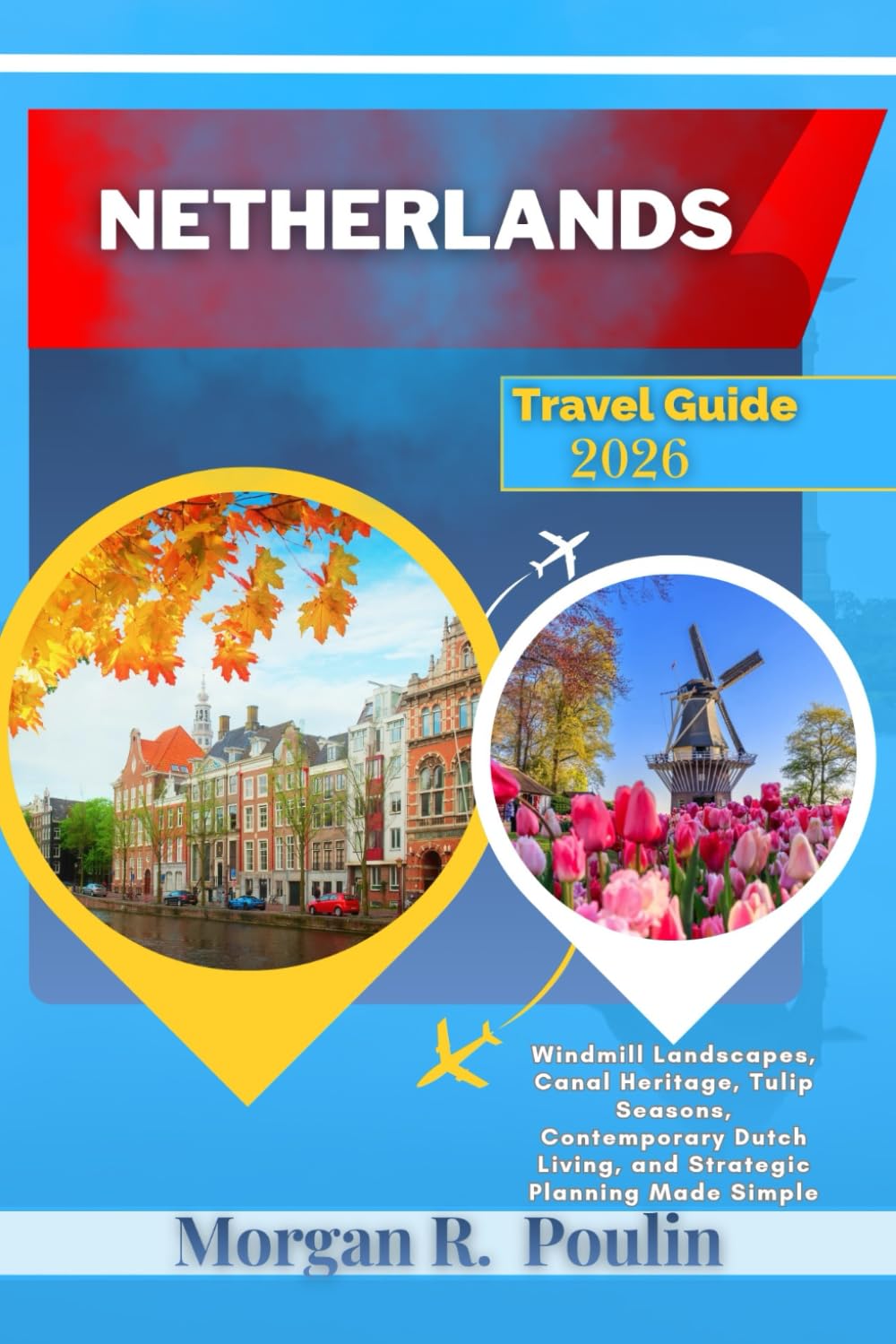 NETHERLANDS TRAVEL GUIDE 2026: Windmill Landscapes, Canal Heritage, Tulip Seasons, Contemporary Dutch Living, and Strategic Planning Made Simple