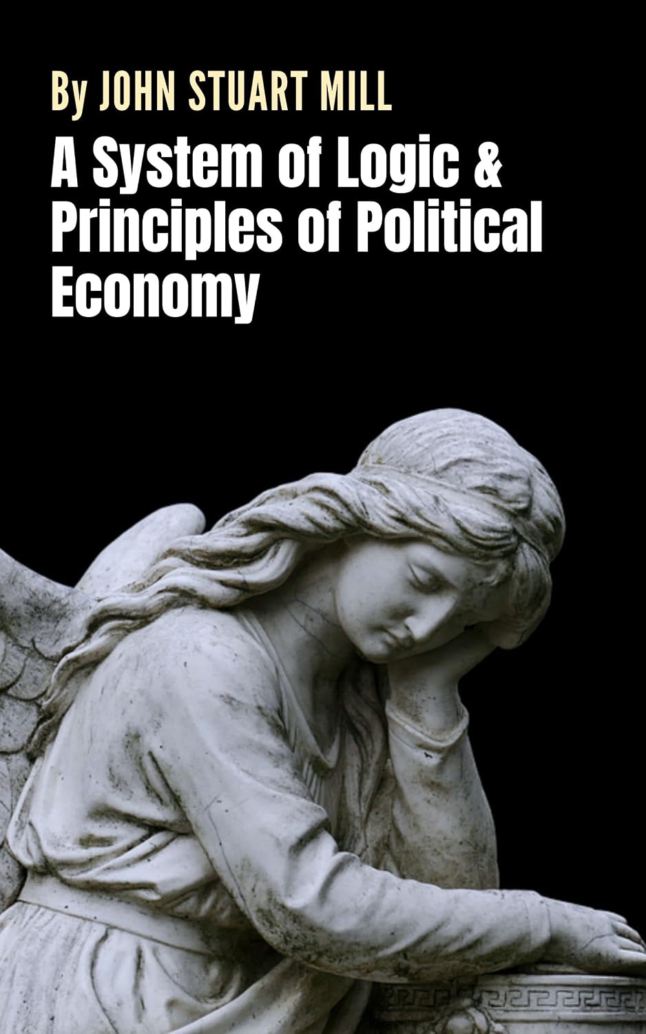 A System of Logic & Principles of Political Economy: A Collection of Two Seminal Works by Philosopher John Stuart Mill (Annotated)