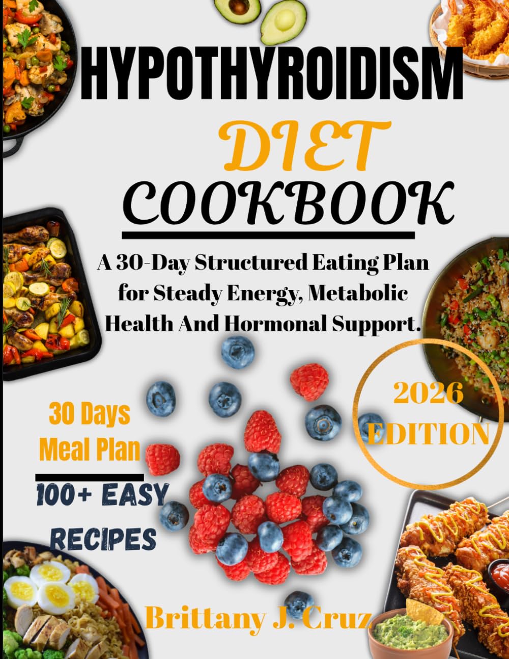 Hypothyroidism Diet Cookbook: A 30-Day Structured Eating Plan for Steady Energy, Metabolic Health And Hormonal Support (Brittany J. Cruz’s Everyday Meals Made Easy Series)