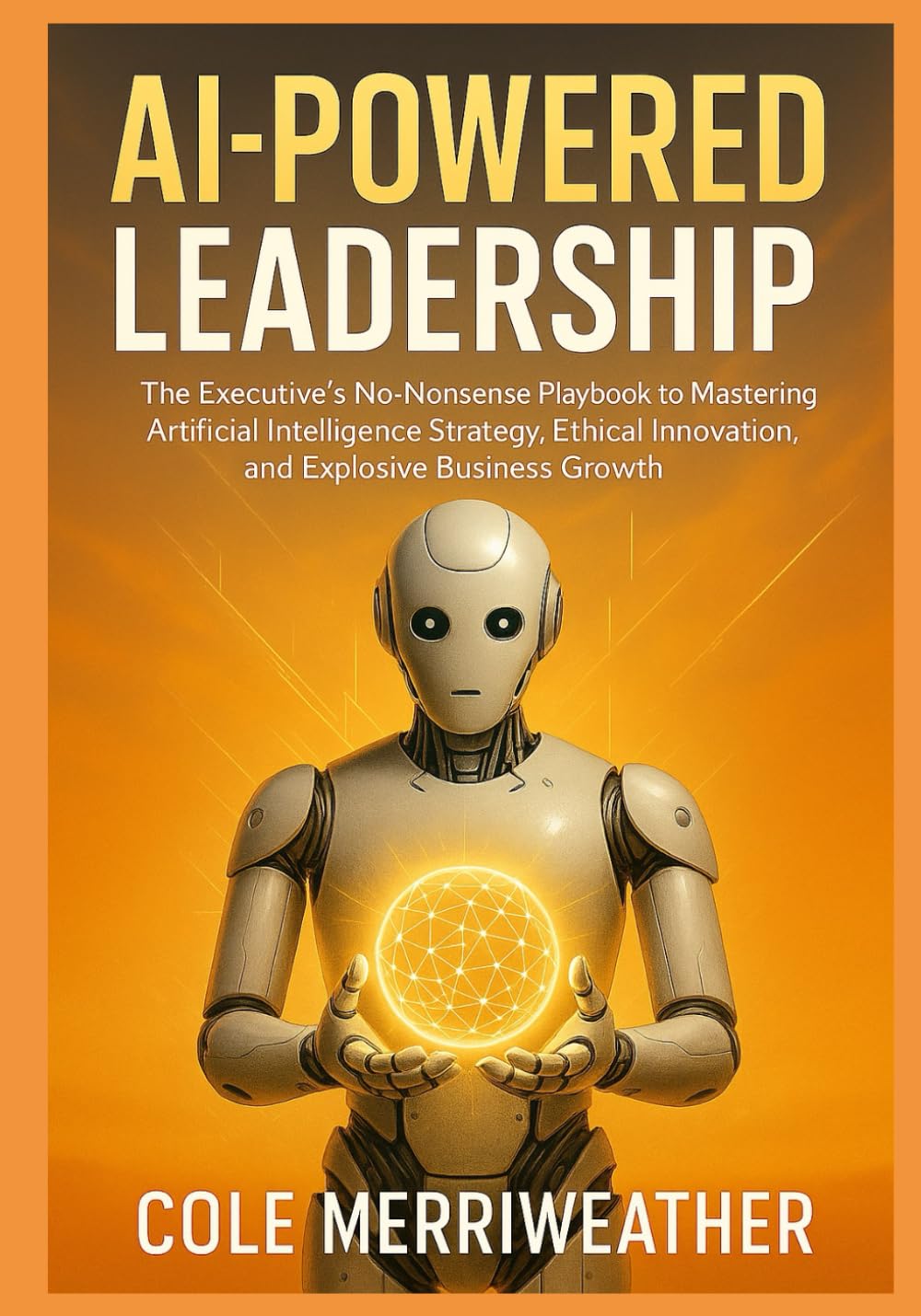 AI-Powered Leadership: The Executive’s No-Nonsense Playbook to Mastering Artificial Intelligence Strategy, Ethical Innovation, and Explosive Business Growth: Your Step-by-Step Guide to Conquering AI