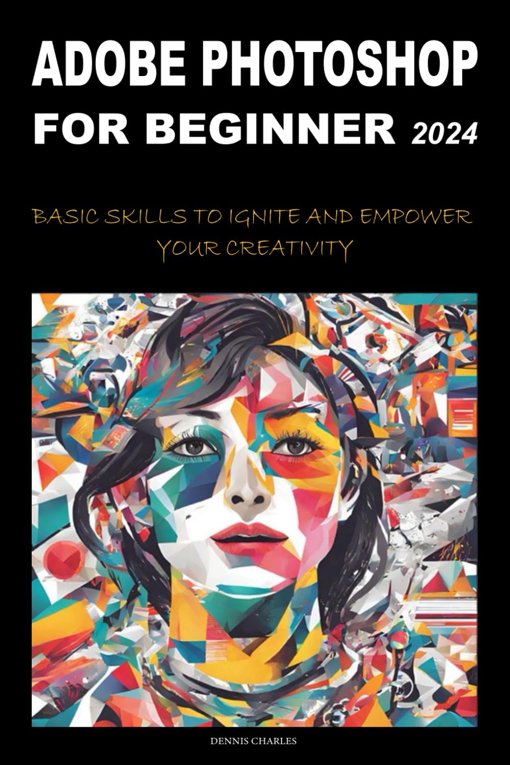 ADOBE PHOTOSHOP FOR BEGINNERS 2024: BASIC SKILLS TO IGNITE AND EMPOWER YOUR CREATIVITY