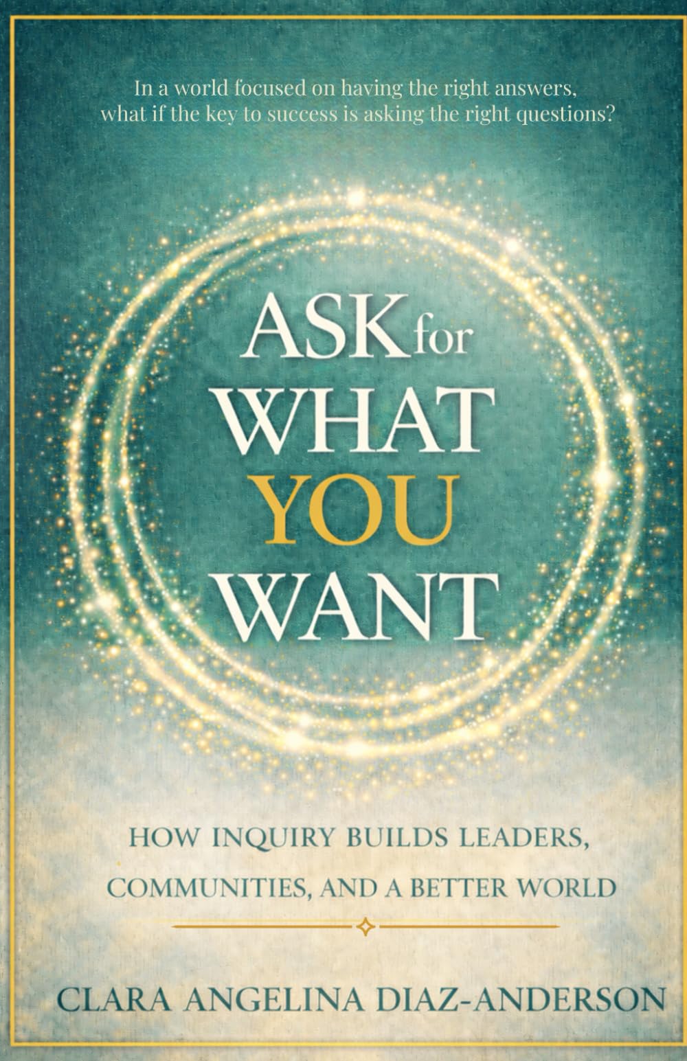 Ask For What You Want: How Inquiry Builds Leaders, Communities, and a Better World