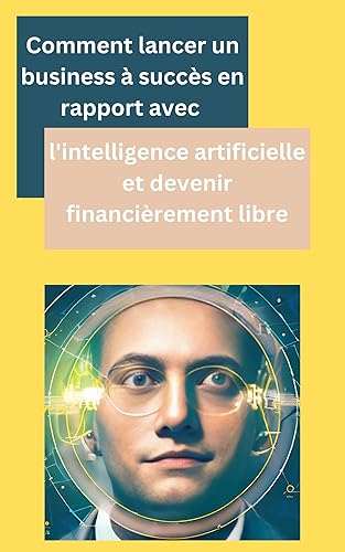 Lancer un Business à succès grâce à l'Intelligence Artificielle : Du Mindset à la Start Up, en passant par l'éthique, guide étape par étape (ChatGPT, OpenAI, MidJourney): Guide complet sur l'IA