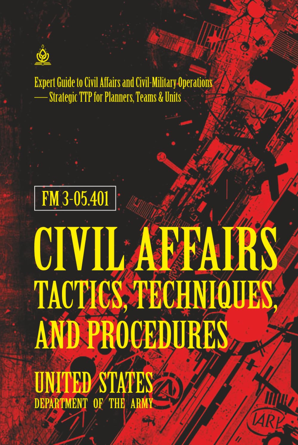 FM 3‑05.401 Civil Affairs Tactics, Techniques, and Procedures: [Annotated] Expert Guide to Civil Affairs and Civil‑Military Operations — Strategic TTP for Planners, Teams & Units