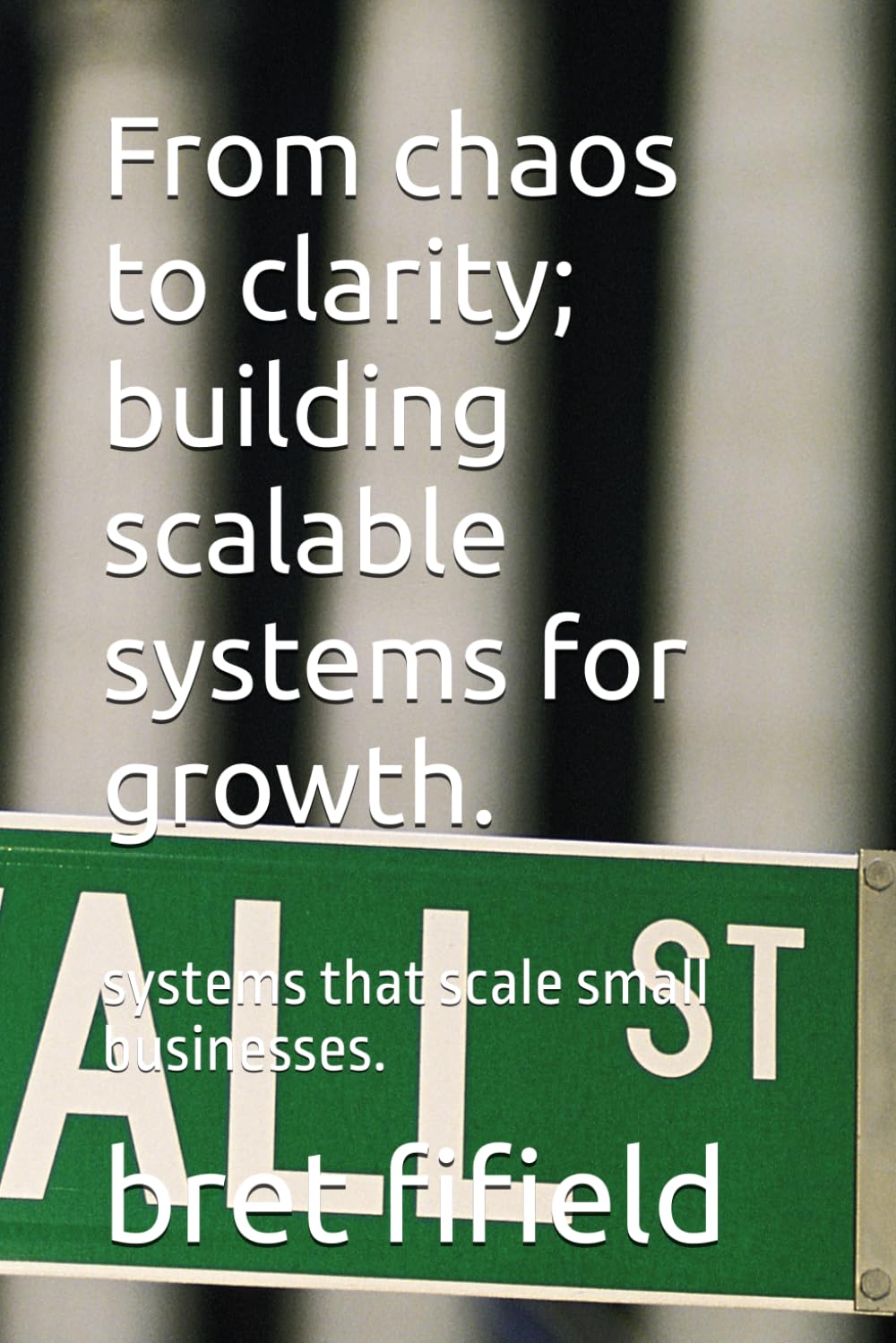 From chaos to clarity; building scalable systems for growth.: systems that scale small businesses. (all about business)