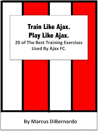 Train Like Ajax. Play Like Ajax.: 20 of The Best Training Exercises Used By Ajax FC