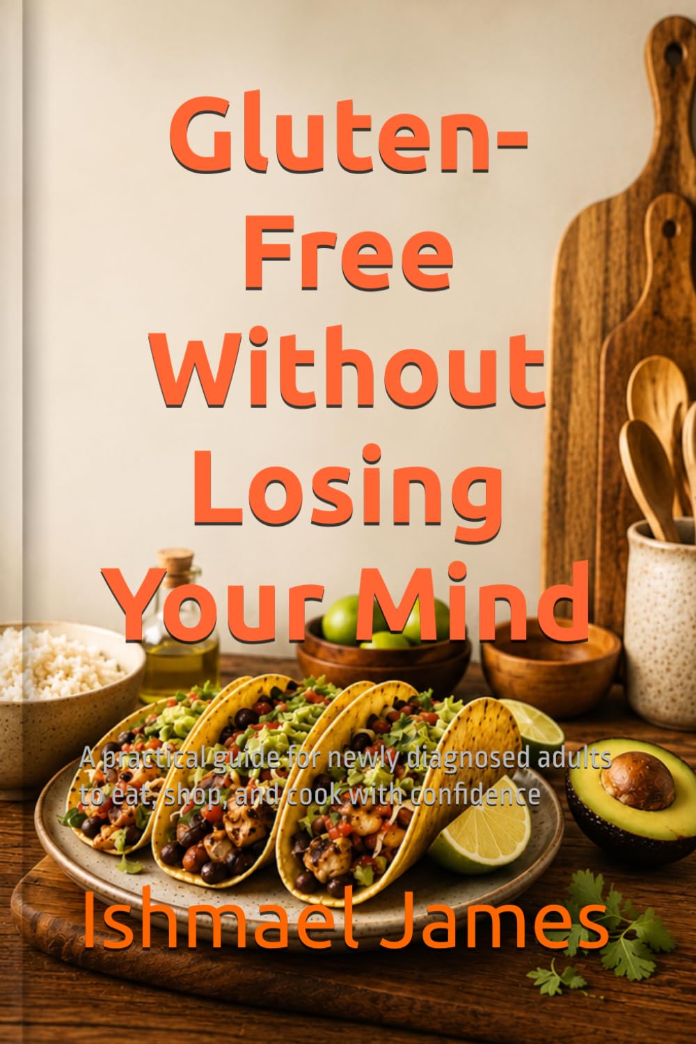 Gluten-Free Without Losing Your Mind: A practical guide for newly diagnosed adults to eat, shop, and cook with confidence