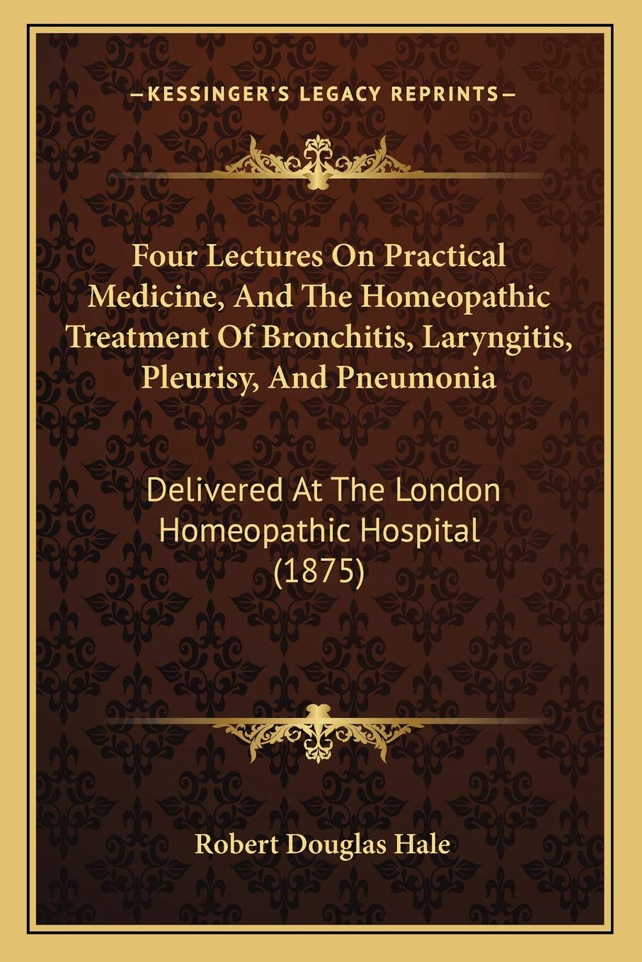 Four Lectures On Practical Medicine, And The Homeopathic Treatment Of Bronchitis, Laryngitis, Pleurisy, And Pneumonia: Delivered At The London Homeopathic Hospital (1875)
