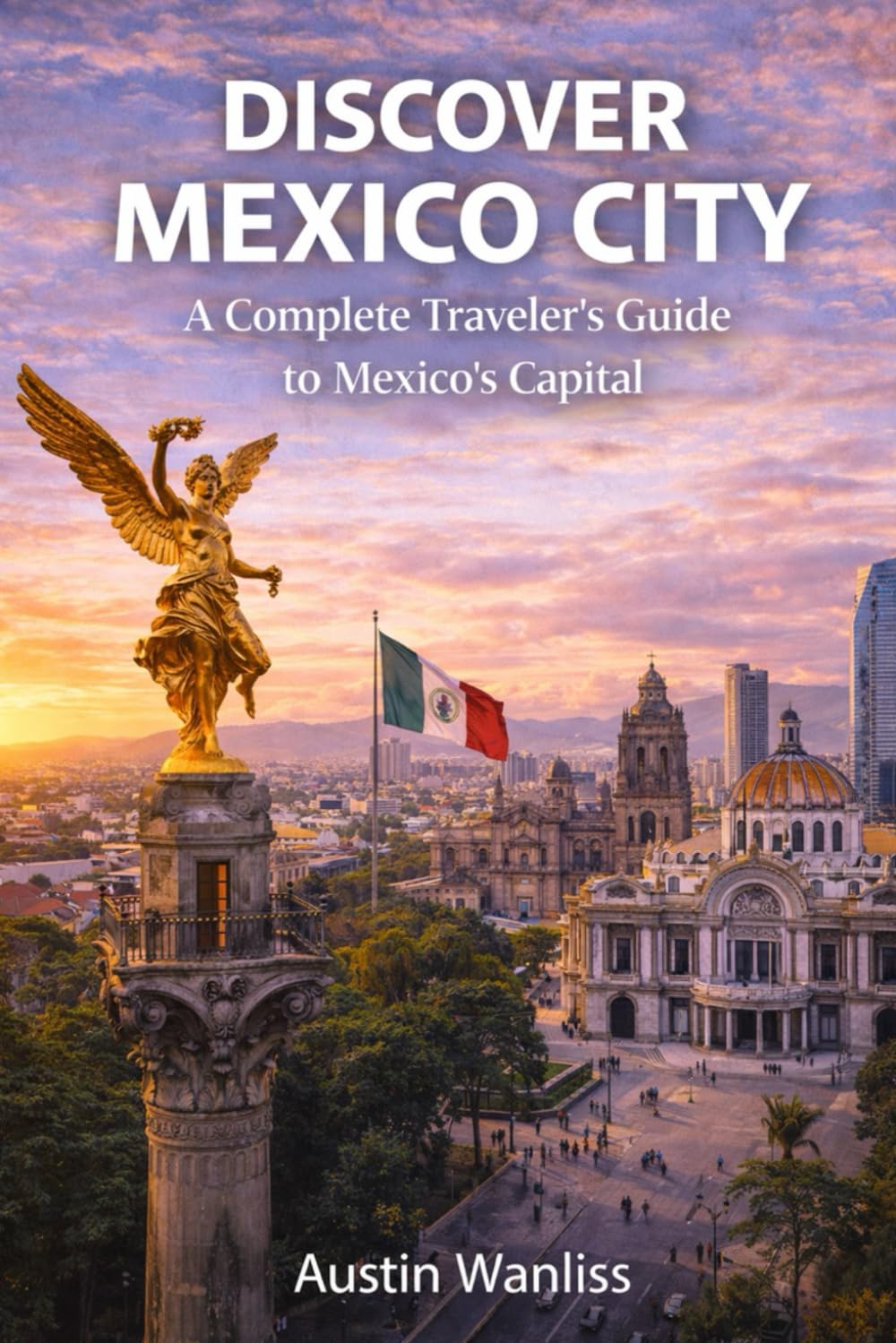 DISCOVER MEXICO CITY A: A Complete Traveler’s Guide to Mexico’s Capital