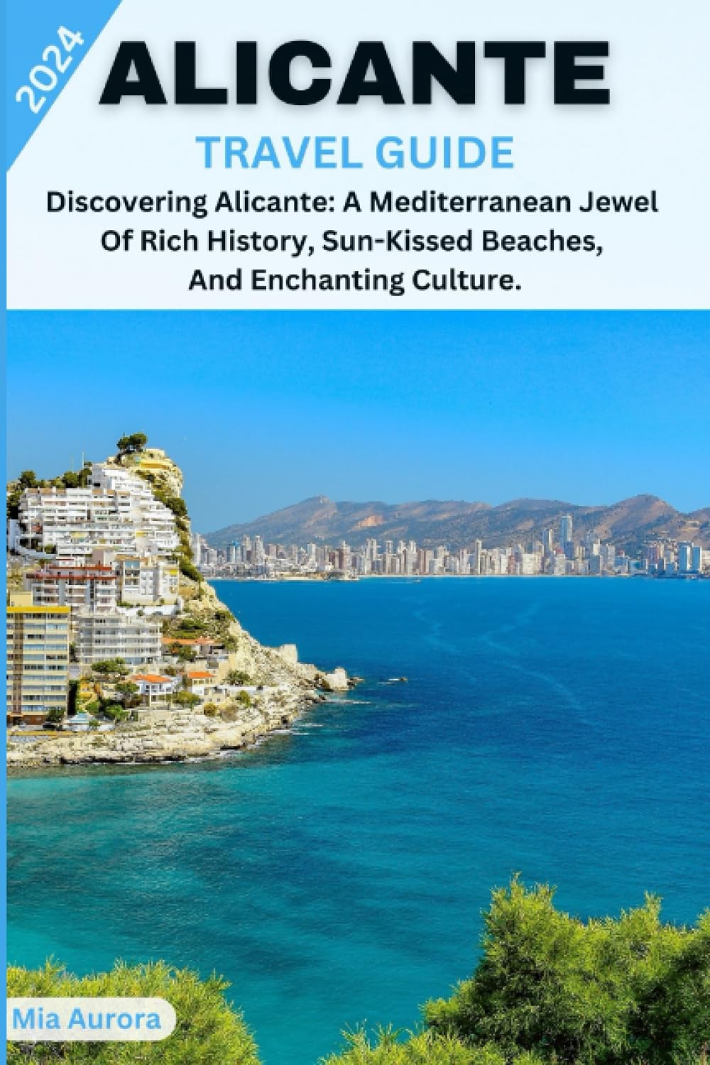 ALICANTE TRAVEL GUIDE 2024: Discovering Alicante: A Mediterranean Jewel Of Rich History, Sun-Kissed Beaches, And Enchanting Culture.