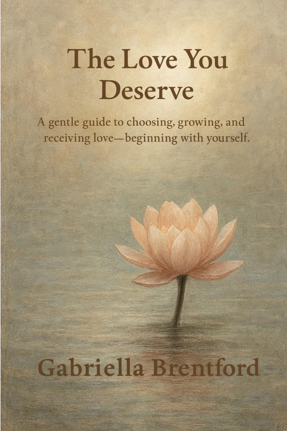 The Love you Deserve: A gentle guide to choosing, growing and receiving love - beginning with yourself