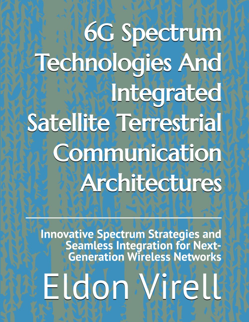 6G Spectrum Technologies And Integrated Satellite Terrestrial Communication Architectures: Innovative Spectrum Strategies and Seamless Integration for Next-Generation Wireless Networks