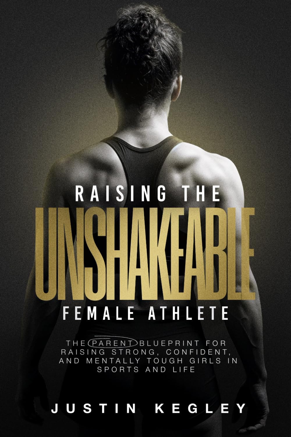 Raising the Unshakeable Female Athlete: The Parent Blueprint for Raising Strong, Confident and Mentally Tough Girls in Sports and Life