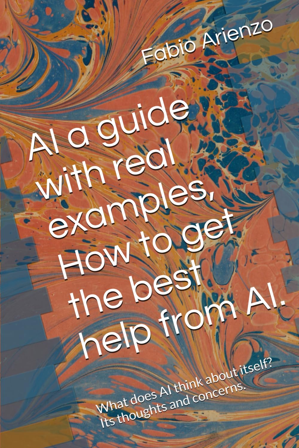 AI a guide with real examples, How get the best help from AI.: What does AI think about itself? Its thoughts and concerns.