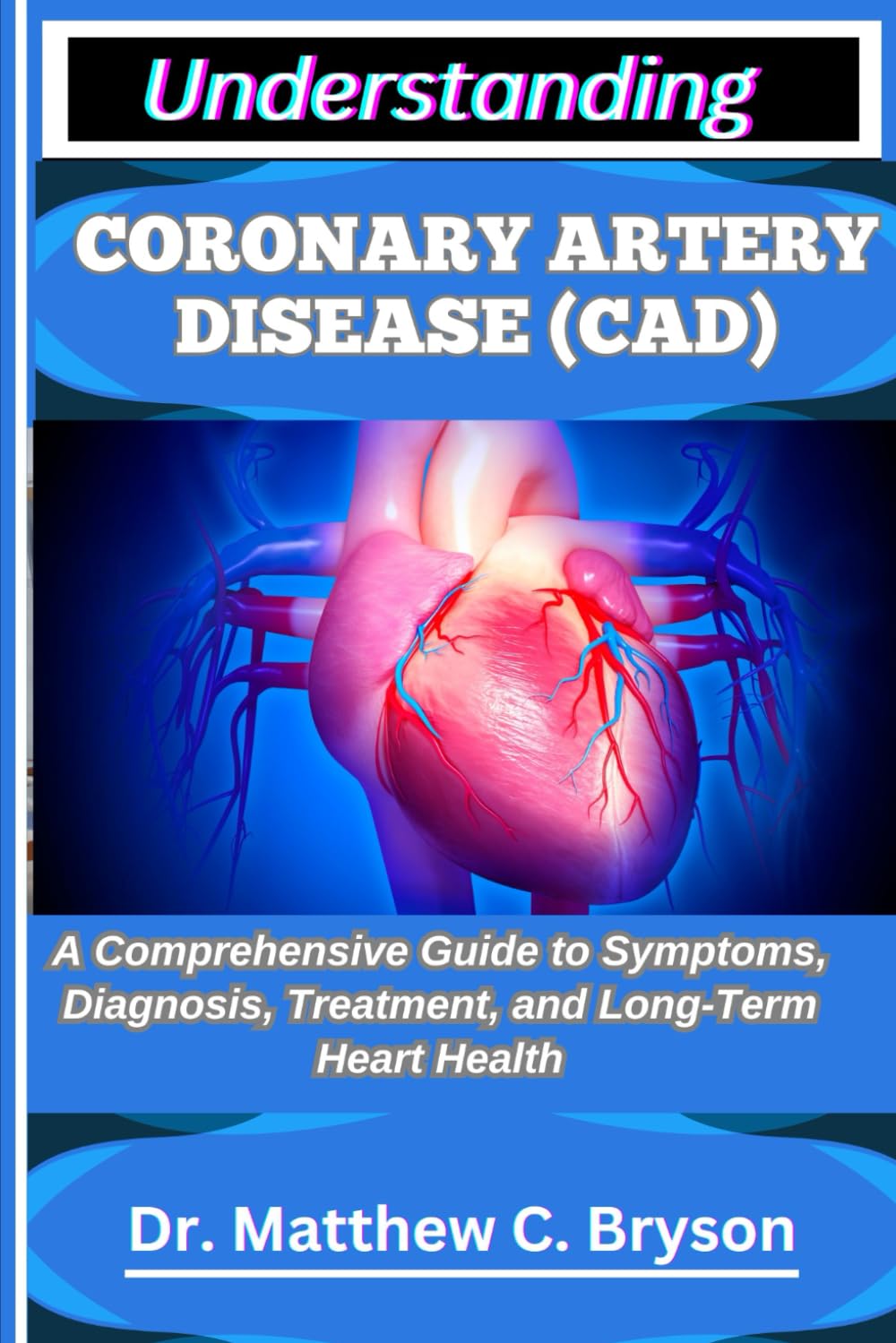 UNDERSTANDING CORONARY ARTERY DISEASE (CAD): A Comprehensive Guide to Symptoms, Diagnosis, Treatment, and Long-Term Heart Health