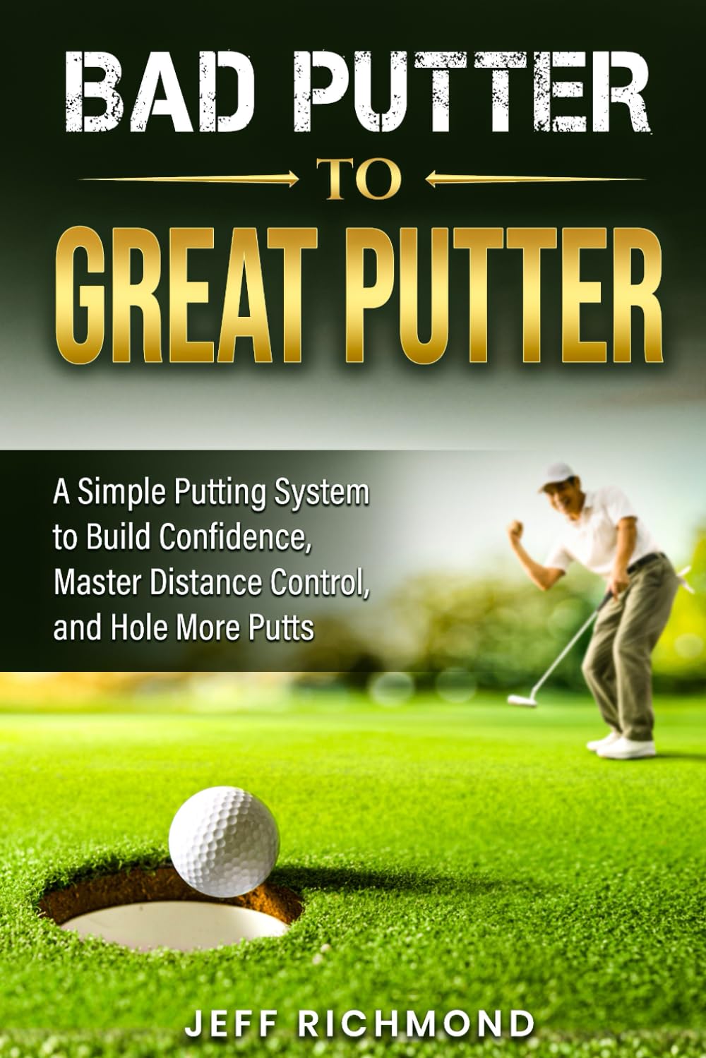 Bad Putter To Great Putter: A Simple Putting System To Build Confidence, Master Distance Control And Hole More Putts