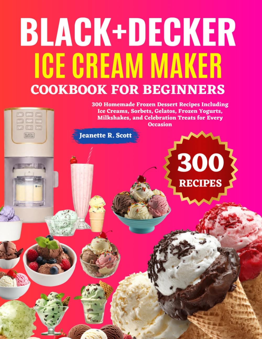 Black+Decker Ice Cream Maker Cookbook For Beginners: 300 Homemade Frozen Dessert Recipes Including Ice Creams, Sorbets, Gelatos, Frozen Yogurts, Milkshakes, and Celebration Treats for Every Occasion
