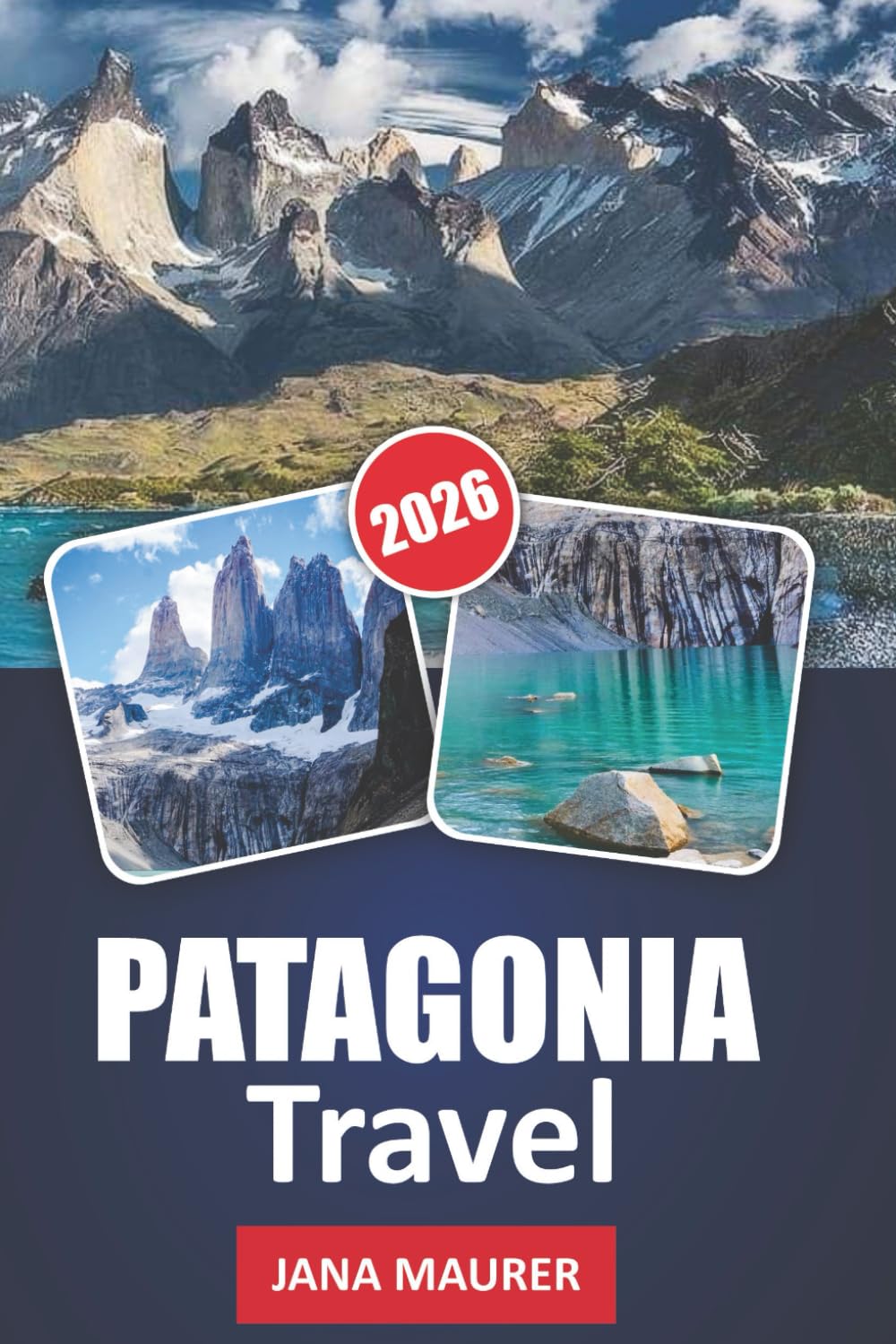 PATAGONIA TRAVEL GUIDE 2026: Journeys Through Patagonia’s Rugged Landscapes, Towering Peaks, and Untamed Wilderness