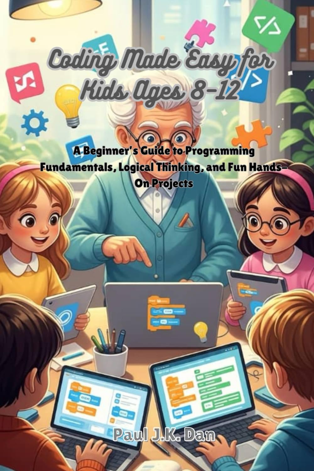 Coding Made Easy for Kids Ages 8–12: A Beginner’s Guide to Programming Fundamentals, Logical Thinking, and Fun Hands-On Projects