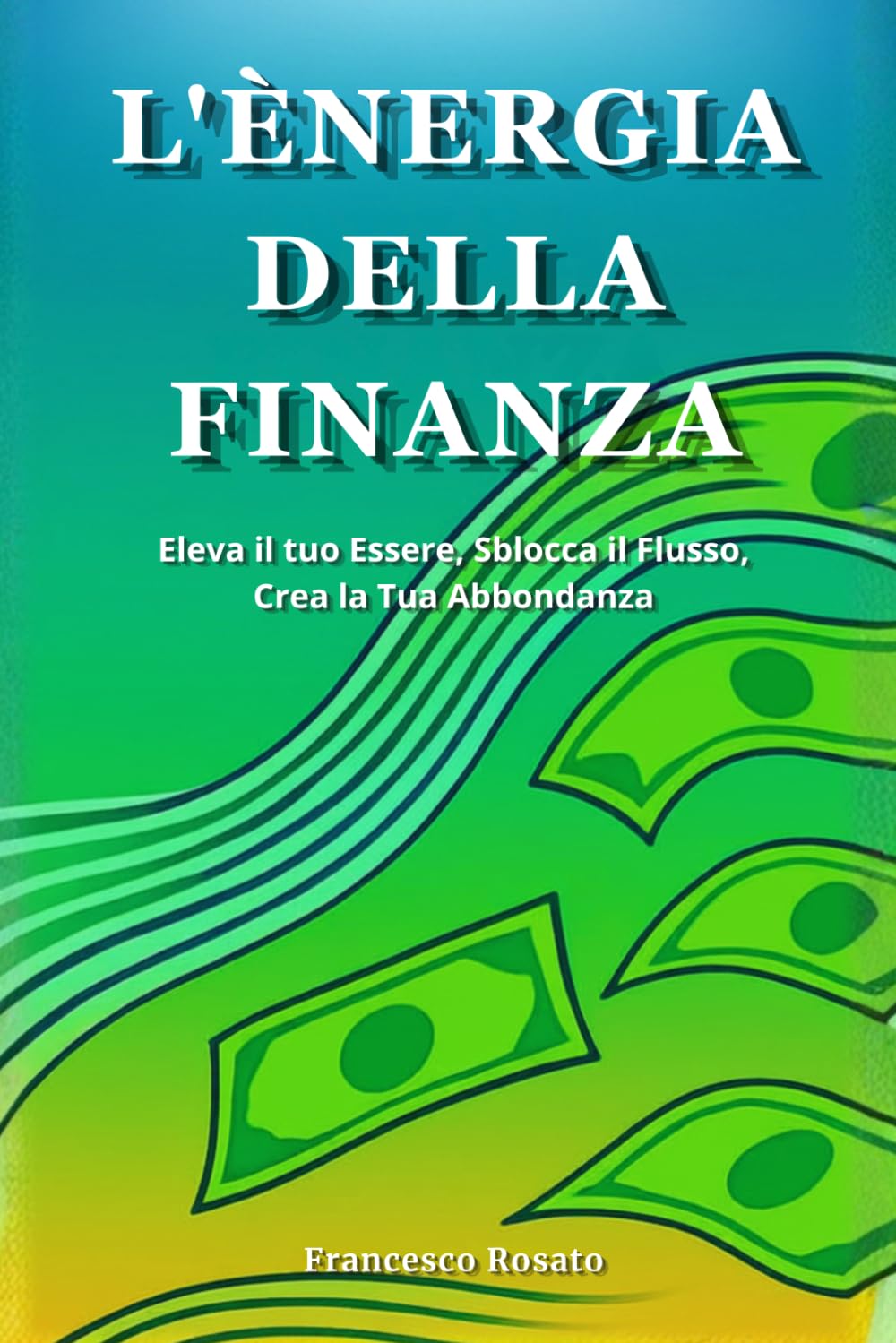 L'Energia della Finanza: Eleva il tuo Essere, Sblocca il Flusso, Crea la Tua Abbondanza