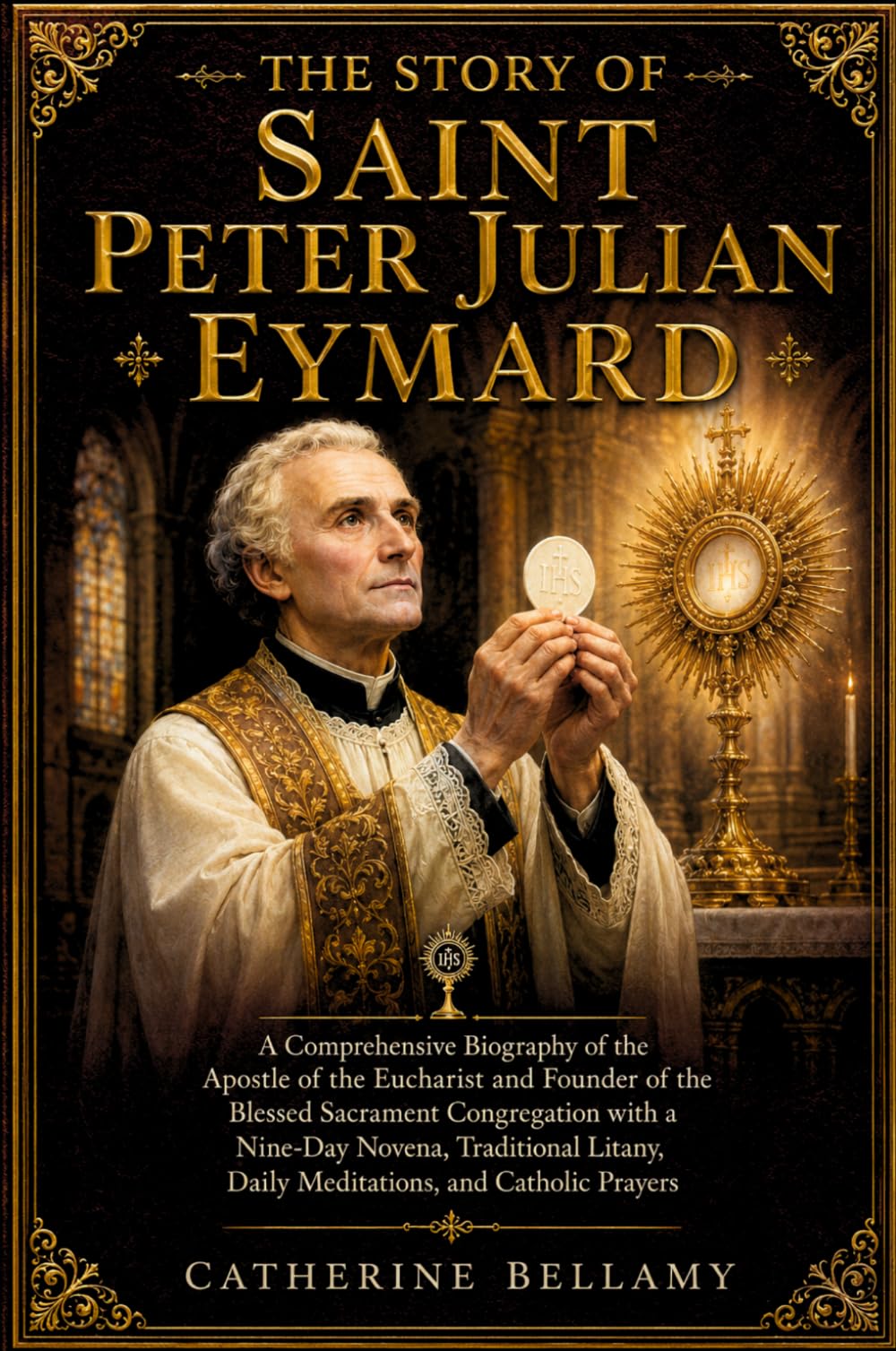 THE STORY OF SAINT PETER JULIAN EYMARD: A Comprehensive Biography of the Apostle of the Eucharist and Founder of the Blessed Sacrament Congregation ... Daily Meditations, and Catholic Prayers