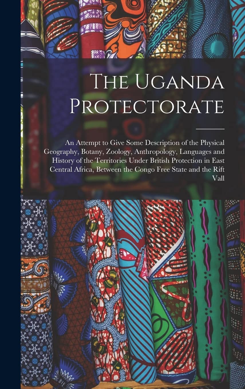 The Uganda Protectorate: An Attempt to Give Some Description of the Physical Geography, Botany, Zoology, Anthropology, Languages and History of the ... the Congo Free State and the Rift Vall