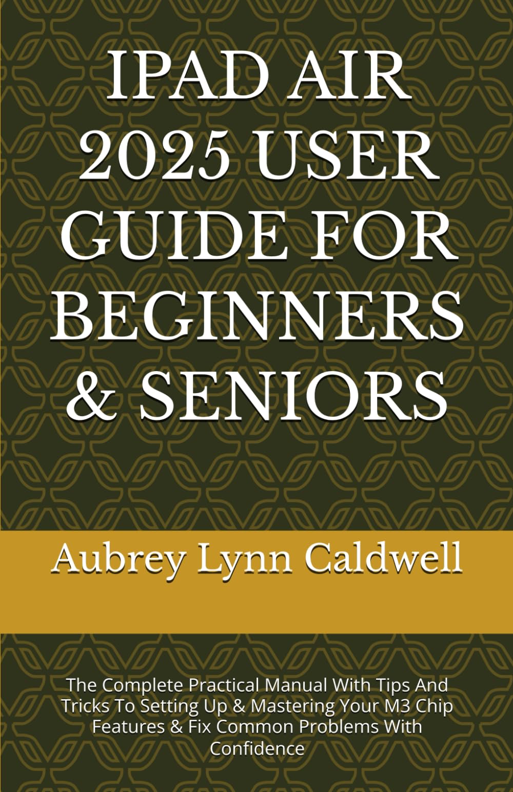 IPAD AIR 2025 USER GUIDE FOR BEGINNERS & SENIORS: The Complete Practical Manual With Tips And Tricks To Setting Up & Mastering Your M3 Chip Features & Fix Common Problems With Confidence